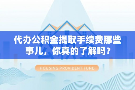 楚雄代办公积金提取手续费那些事儿，你真的了解吗？