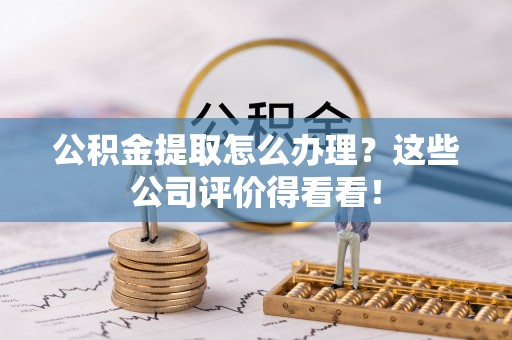 楚雄公积金提取怎么办理？这些公司评价得看看！