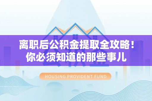 楚雄离职后公积金提取全攻略！你必须知道的那些事儿