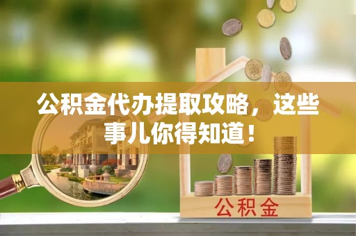 楚雄公积金代办提取攻略，这些事儿你得知道！