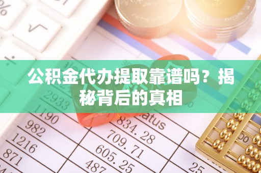 楚雄公积金代办提取靠谱吗？揭秘背后的真相
