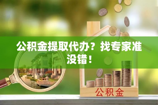 楚雄公积金提取代办？找专家准没错！
