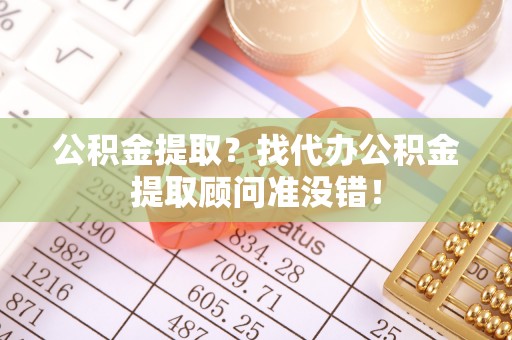 楚雄公积金提取？找代办公积金提取顾问准没错！
