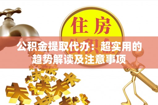 楚雄公积金提取代办：超实用的趋势解读及注意事项