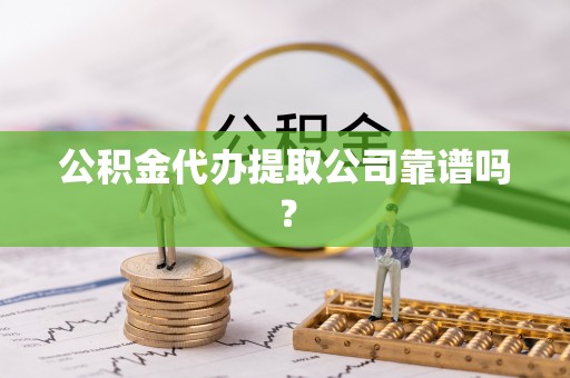 楚雄公积金代办提取公司靠谱吗？