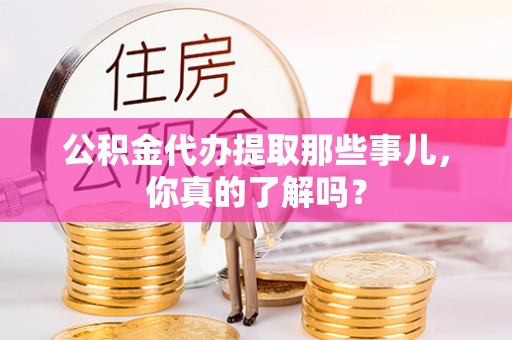 楚雄公积金代办提取那些事儿，你真的了解吗？