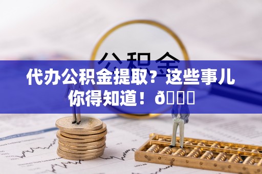 楚雄代办公积金提取？这些事儿你得知道！😎