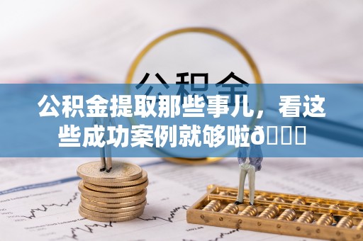 楚雄公积金提取那些事儿，看这些成功案例就够啦😎