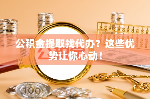 楚雄公积金提取找代办？这些优势让你心动！