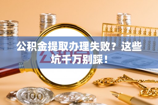 楚雄公积金提取办理失败？这些坑千万别踩！