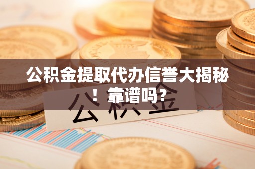 楚雄公积金提取代办信誉大揭秘！靠谱吗？