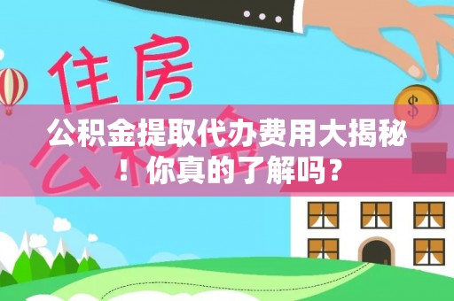 楚雄公积金提取代办费用大揭秘！你真的了解吗？