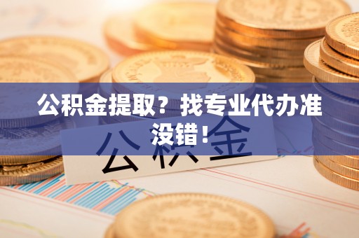 楚雄公积金提取？找专业代办准没错！