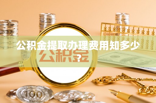 楚雄公积金提取办理费用知多少？