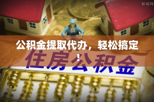 楚雄公积金提取代办，轻松搞定！
