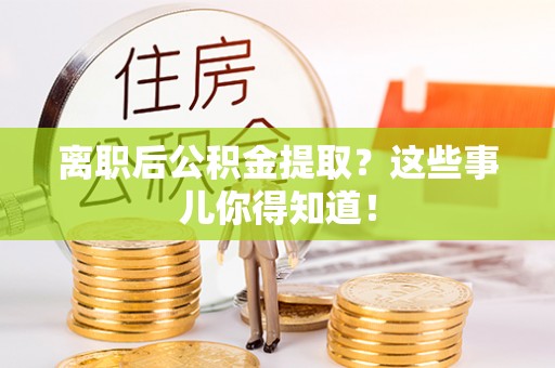 楚雄离职后公积金提取？这些事儿你得知道！