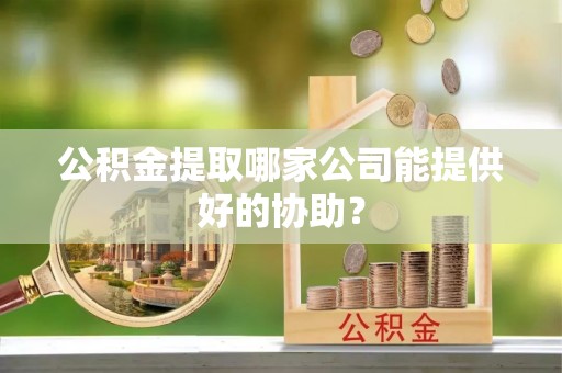楚雄公积金提取哪家公司能提供好的协助？