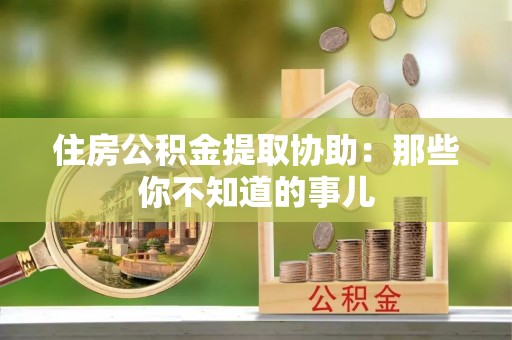 楚雄住房公积金提取协助：那些你不知道的事儿