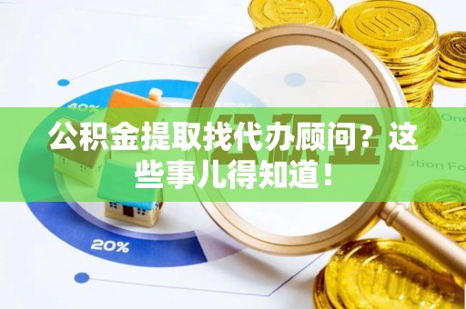 楚雄公积金提取找代办顾问？这些事儿得知道！