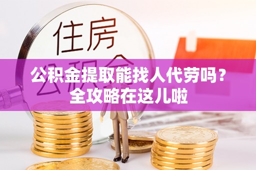 楚雄公积金提取能找人代劳吗？全攻略在这儿啦