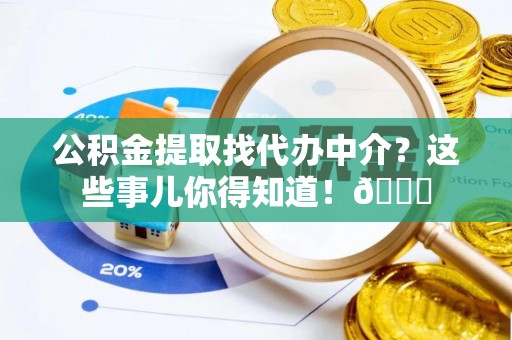 楚雄公积金提取找代办中介？这些事儿你得知道！😎