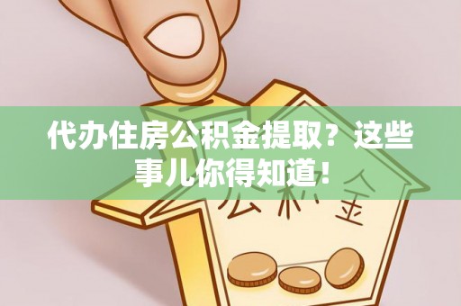 楚雄代办住房公积金提取？这些事儿你得知道！