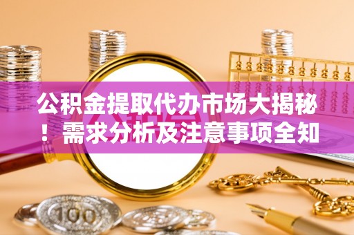 楚雄公积金提取代办市场大揭秘！需求分析及注意事项全知道