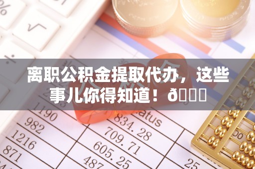 楚雄离职公积金提取代办，这些事儿你得知道！😎