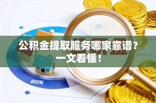 楚雄公积金提取服务哪家靠谱？一文看懂！