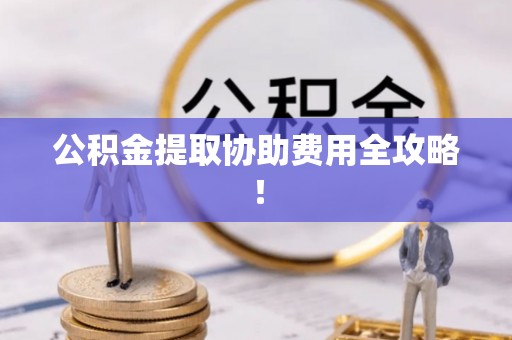 楚雄公积金提取协助费用全攻略！