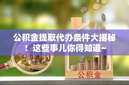楚雄公积金提取代办条件大揭秘！这些事儿你得知道~
