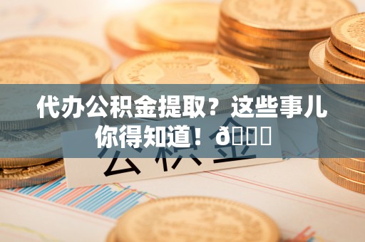 楚雄代办公积金提取？这些事儿你得知道！😎