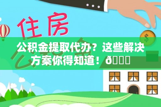 楚雄公积金提取代办？这些解决方案你得知道！😎