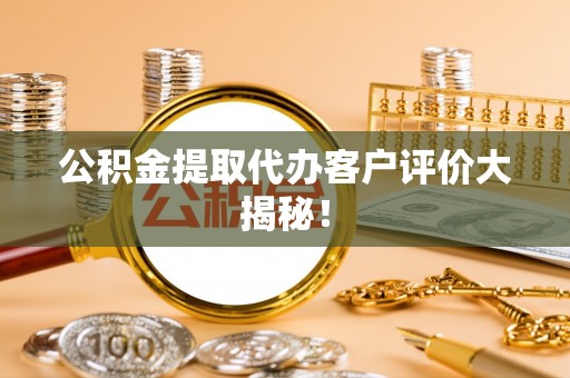 楚雄公积金提取代办客户评价大揭秘！