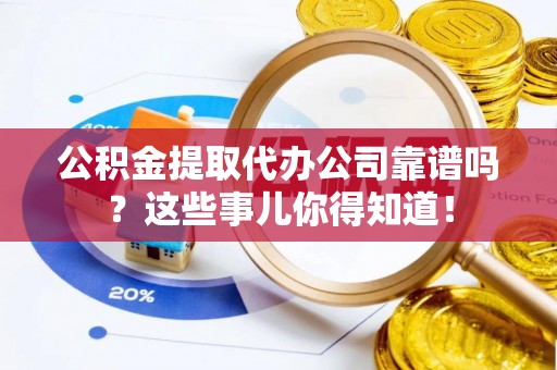 楚雄公积金提取代办公司靠谱吗？这些事儿你得知道！