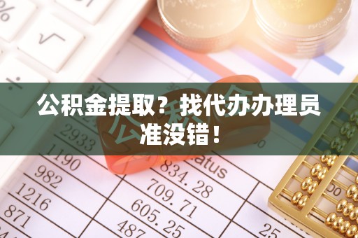 楚雄公积金提取？找代办办理员准没错！