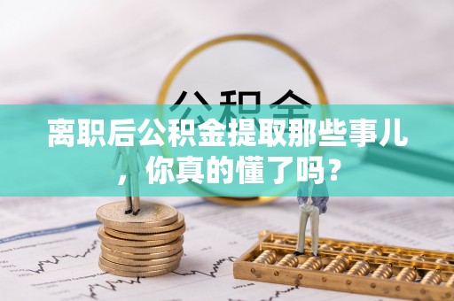 楚雄离职后公积金提取那些事儿，你真的懂了吗？