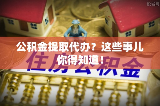 楚雄公积金提取代办？这些事儿你得知道！