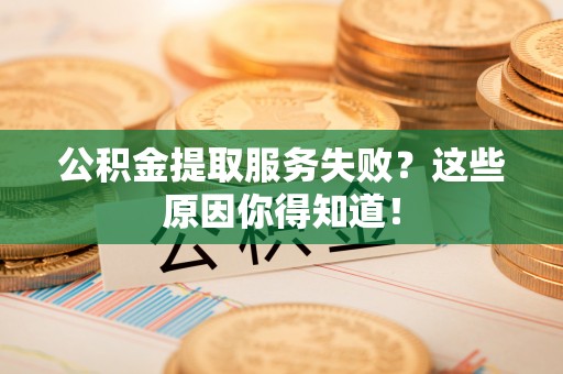 楚雄公积金提取服务失败？这些原因你得知道！