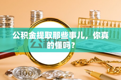 楚雄公积金提取那些事儿，你真的懂吗？