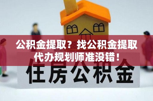 楚雄公积金提取？找公积金提取代办规划师准没错！