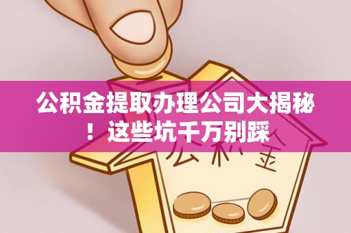 楚雄公积金提取办理公司大揭秘！这些坑千万别踩