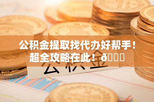 楚雄公积金提取找代办好帮手！超全攻略在此！😎