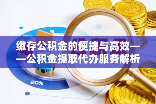 楚雄缴存公积金的便捷与高效——公积金提取代办服务解析