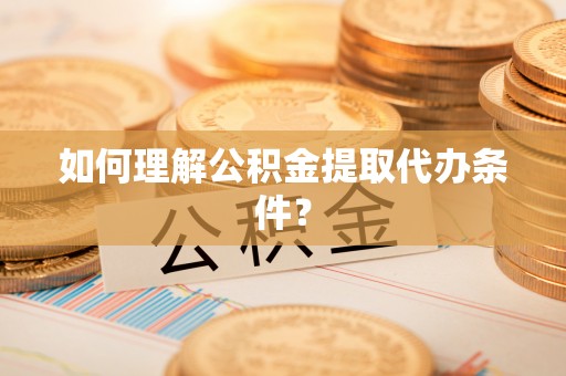 楚雄如何理解公积金提取代办条件？