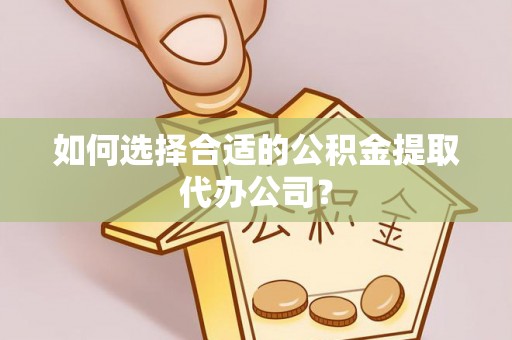 楚雄如何选择合适的公积金提取代办公司？