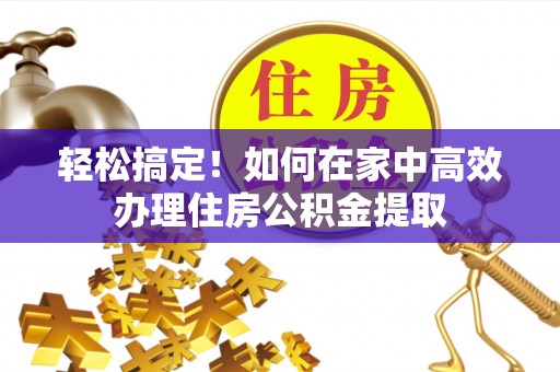 楚雄轻松搞定！如何在家中高效办理住房公积金提取