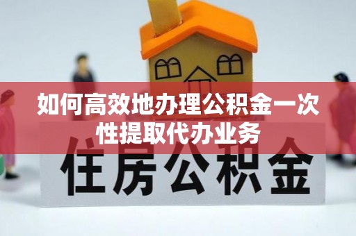 楚雄如何高效地办理公积金一次性提取代办业务