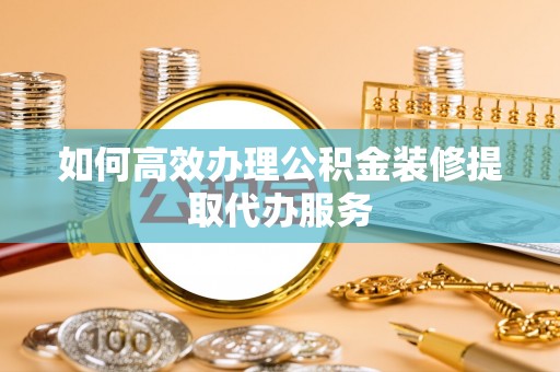 楚雄如何高效办理公积金装修提取代办服务