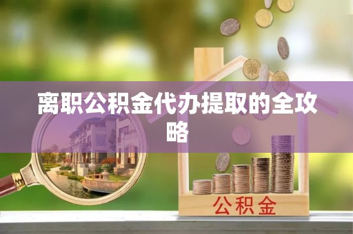 楚雄离职公积金代办提取的全攻略